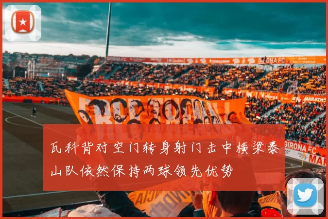 瓦科背对空门转身射门击中横梁泰山队依然保持两球领先优势