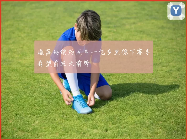 道苏姆续约五年一亿多里德下赛季有望首发大前锋